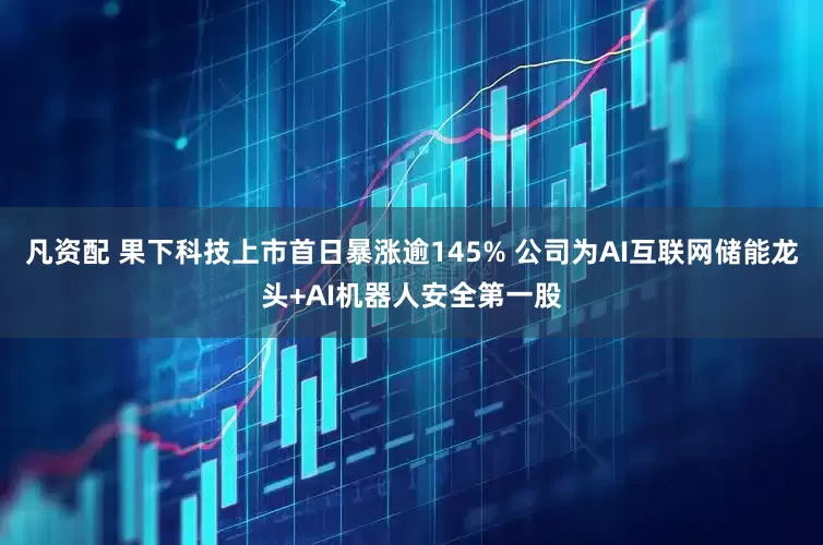 凡资配 果下科技上市首日暴涨逾145% 公司为AI互联网储能龙头+AI机器人安全第一股