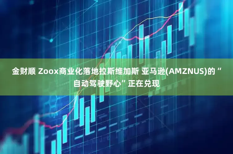 金财顺 Zoox商业化落地拉斯维加斯 亚马逊(AMZNUS)的“自动驾驶野心”正在兑现