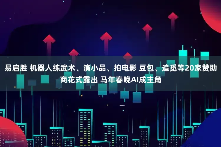 易启胜 机器人练武术、演小品、拍电影 豆包、追觅等20家赞助商花式露出 马年春晚AI成主角