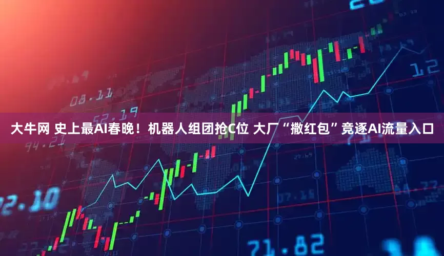 大牛网 史上最AI春晚！机器人组团抢C位 大厂“撒红包”竞逐AI流量入口
