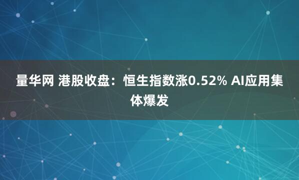 量华网 港股收盘：恒生指数涨0.52% AI应用集体爆发