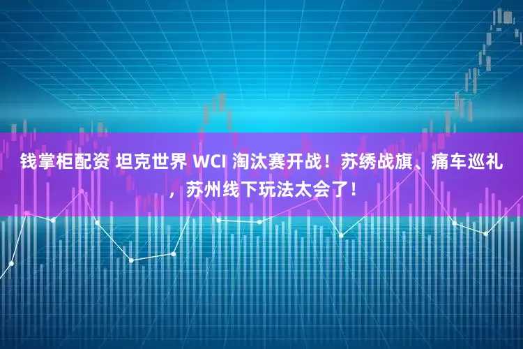 钱掌柜配资 坦克世界 WCI 淘汰赛开战！苏绣战旗、痛车巡礼，苏州线下玩法太会了！