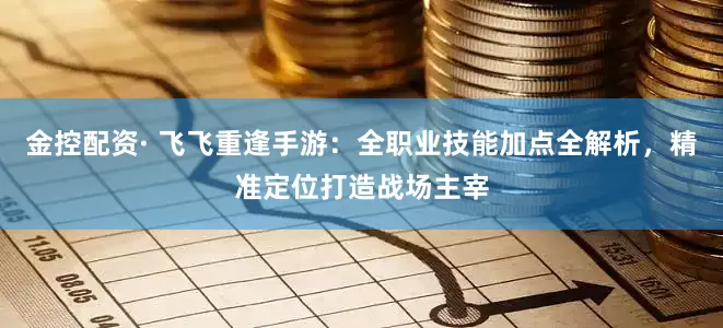 金控配资· 飞飞重逢手游：全职业技能加点全解析，精准定位打造战场主宰