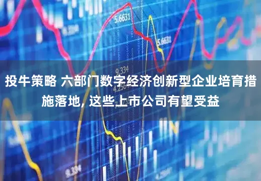 投牛策略 六部门数字经济创新型企业培育措施落地, 这些上市公司有望受益