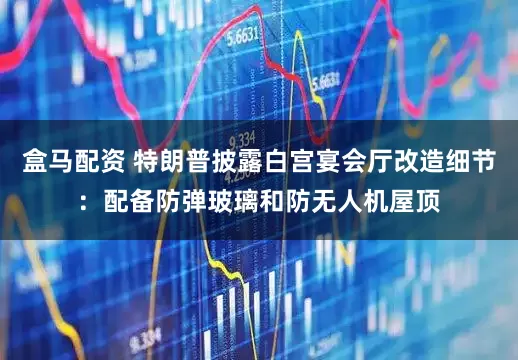 盒马配资 特朗普披露白宫宴会厅改造细节:配备防弹玻璃和防无人机屋顶