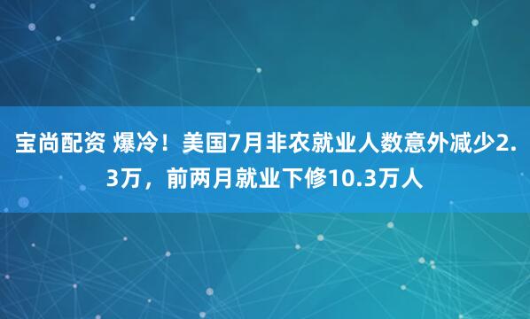 宝尚配资 爆冷！美国7月非农就业人数意外减少2.3万，前两月就业下修10.3万人