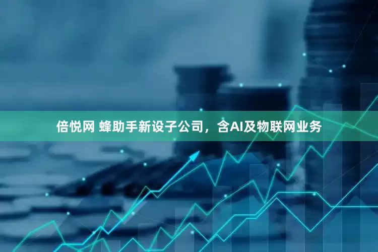 倍悦网 蜂助手新设子公司，含AI及物联网业务