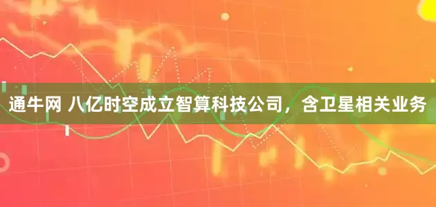 通牛网 八亿时空成立智算科技公司，含卫星相关业务