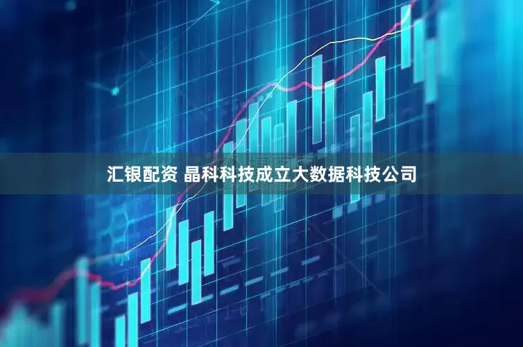汇银配资 晶科科技成立大数据科技公司